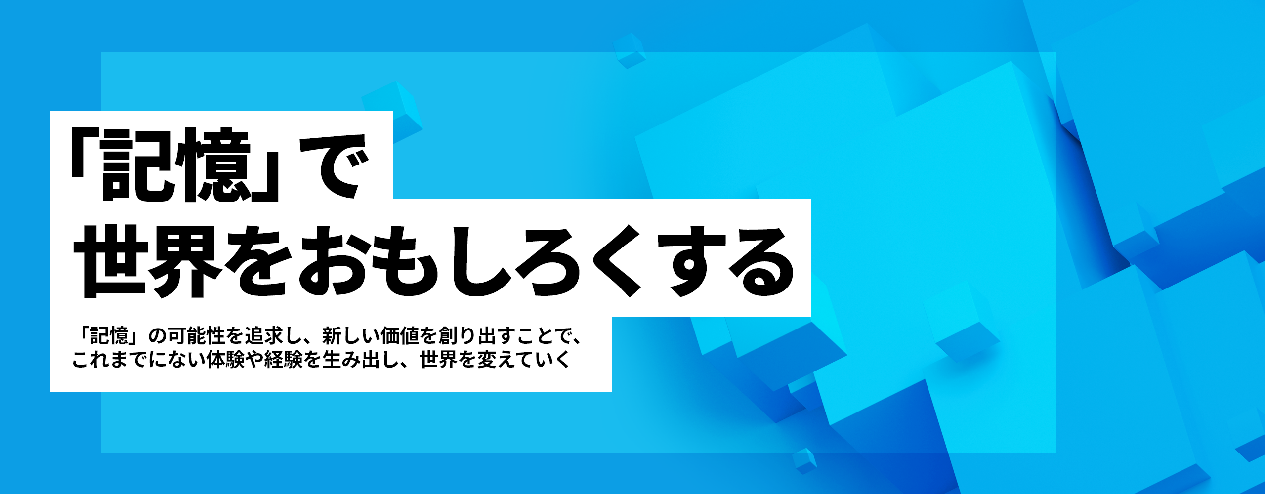 「記憶」で世界をおもしろくする - 「記憶」の可能性を追求し、新しい価値を創り出すことで、これまでにない体験や経験を生み出し、世界を変えていく